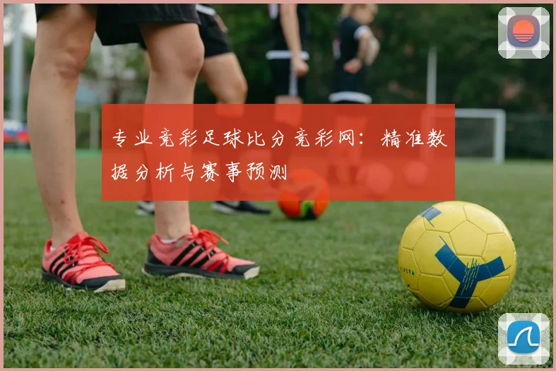 专业竞彩足球比分竞彩网：精准数据分析与赛事预测
