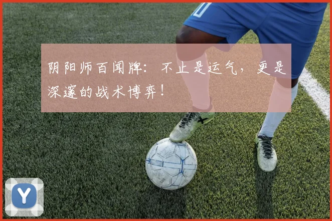 阴阳师百闻牌：不止是运气，更是深邃的战术博弈！