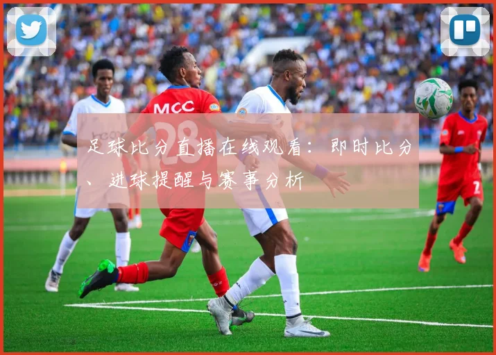 足球比分直播在线观看：即时比分、进球提醒与赛事分析