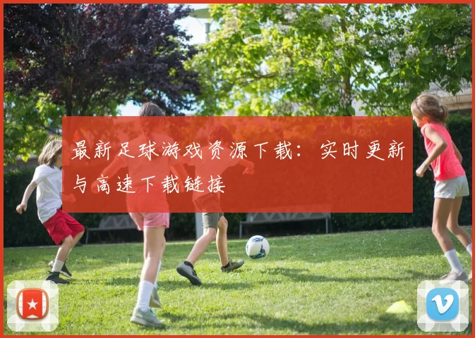 最新足球游戏资源下载：实时更新与高速下载链接