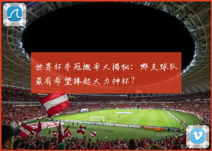 世界杯夺冠概率大揭秘：哪支球队最有希望捧起大力神杯？