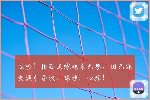 惊险！梅西点球绝杀巴黎，姆巴佩失误引争议，球迷：心疼！