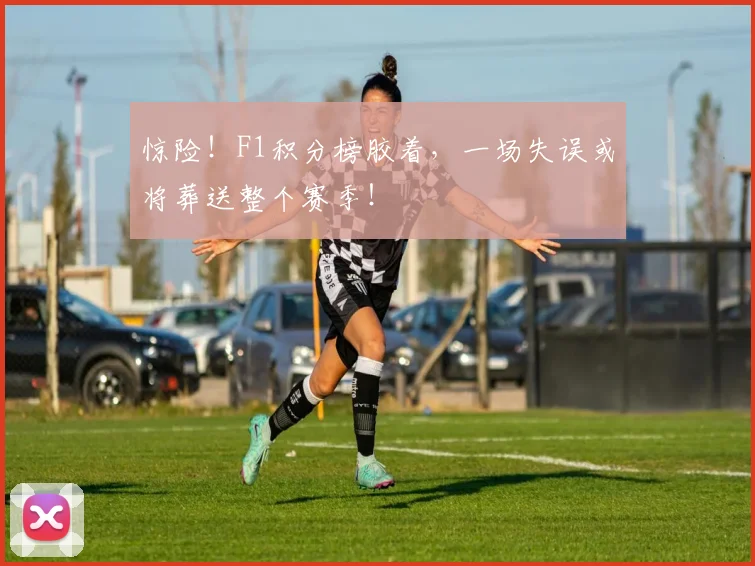 惊险！F1积分榜胶着，一场失误或将葬送整个赛季！