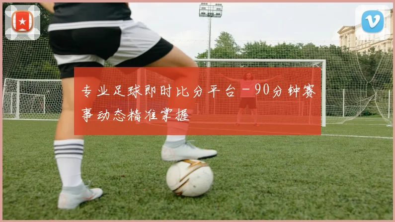 专业足球即时比分平台 - 90分钟赛事动态精准掌握