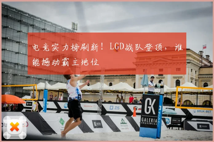 电竞实力榜刷新！LGD战队登顶，谁能撼动霸主地位