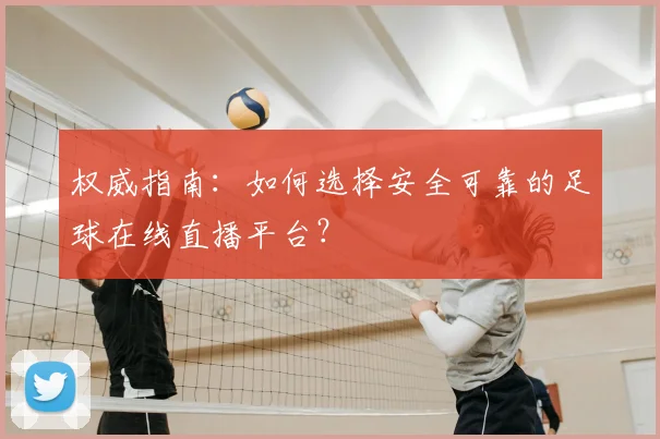 权威指南：如何选择安全可靠的足球在线直播平台？