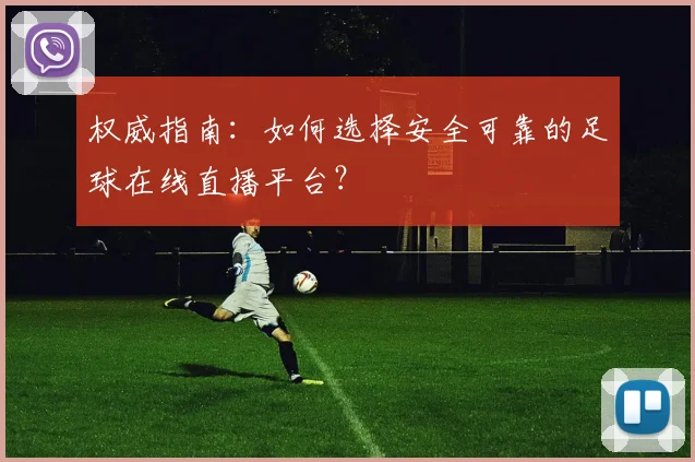 权威指南：如何选择安全可靠的足球在线直播平台？