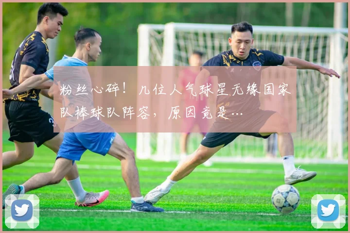 粉丝心碎！几位人气球星无缘国家队棒球队阵容，原因竟是…