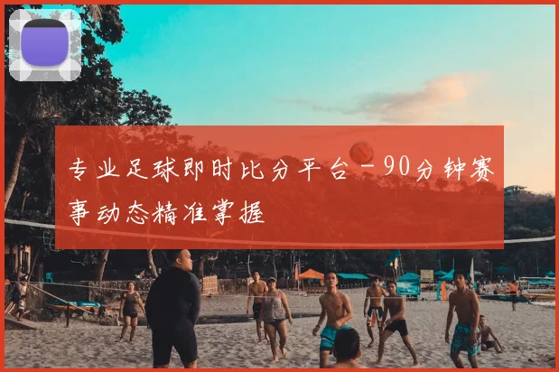 专业足球即时比分平台 - 90分钟赛事动态精准掌握