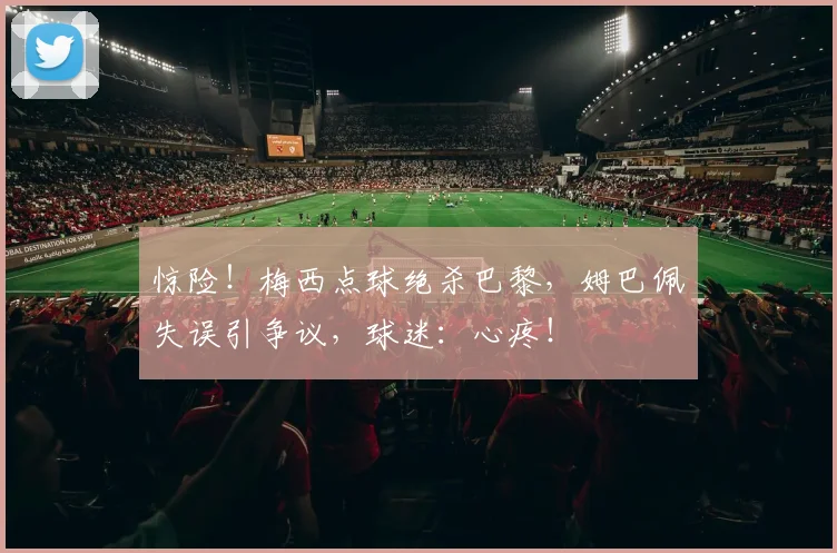 惊险！梅西点球绝杀巴黎，姆巴佩失误引争议，球迷：心疼！