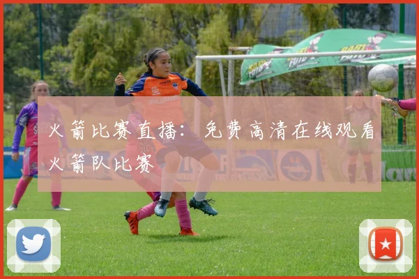火箭比赛直播:免费高清在线观看火箭队比赛
