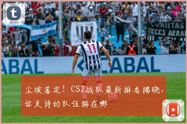 尘埃落定！CS2战队最新排名揭晓，你支持的队伍排在哪