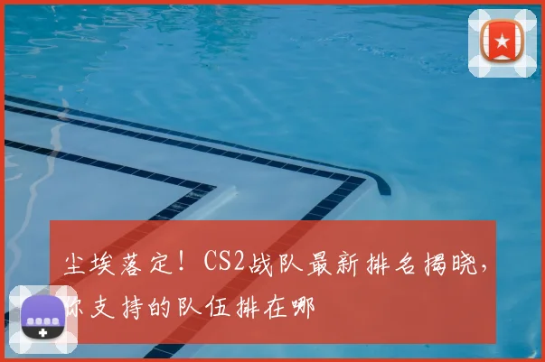 尘埃落定！CS2战队最新排名揭晓，你支持的队伍排在哪