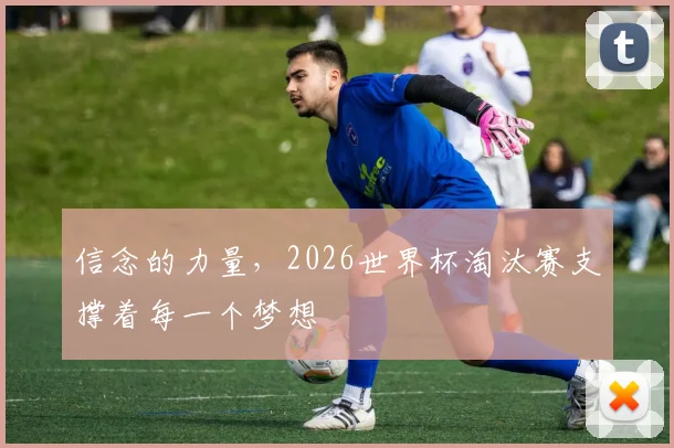 信念的力量，2026世界杯淘汰赛支撑着每一个梦想