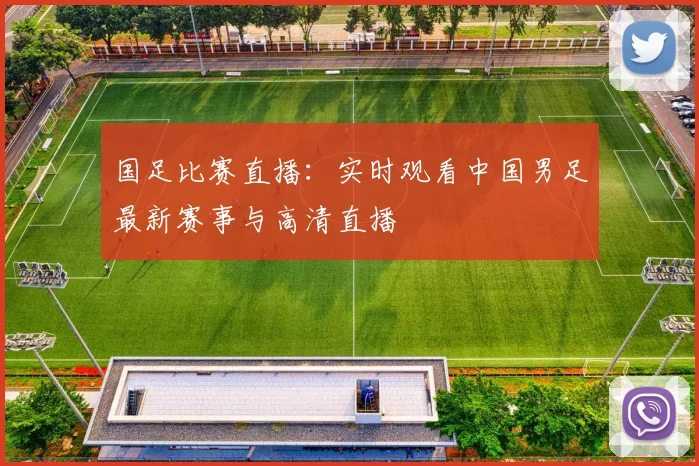 国足比赛直播:实时观看中国男足最新赛事与高清直播