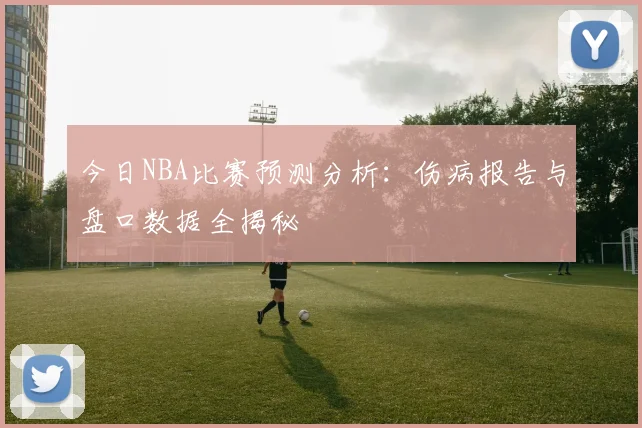 今日NBA比赛预测分析:伤病报告与盘口数据全揭秘