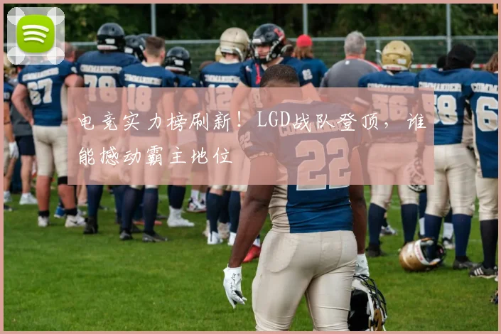 电竞实力榜刷新！LGD战队登顶，谁能撼动霸主地位