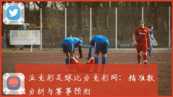专业竞彩足球比分竞彩网：精准数据分析与赛事预测