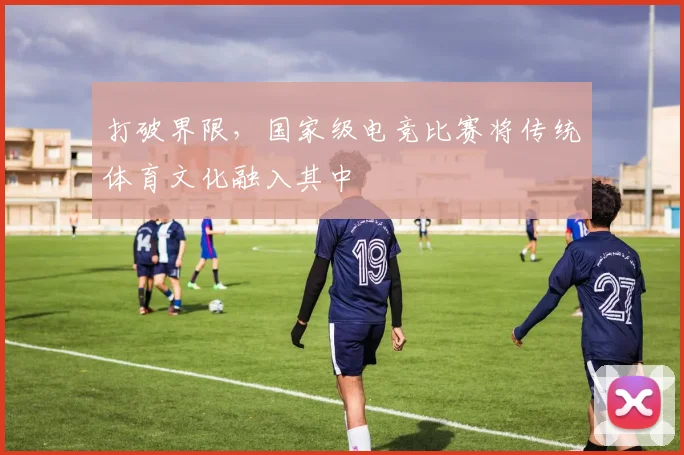 打破界限，国家级电竞比赛将传统体育文化融入其中