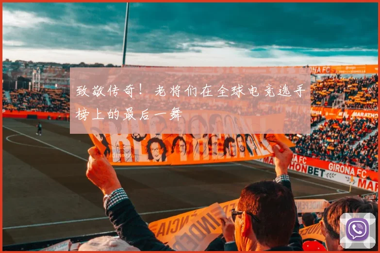 致敬传奇！老将们在全球电竞选手榜上的最后一舞