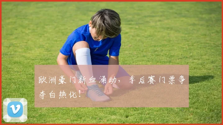 欧洲豪门新血涌动，季后赛门票争夺白热化！