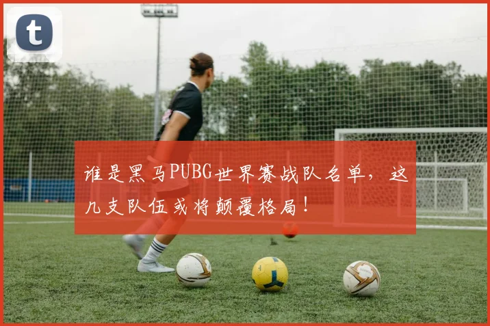 谁是黑马PUBG世界赛战队名单，这几支队伍或将颠覆格局！