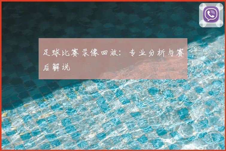 足球比赛录像回放：专业分析与赛后解说