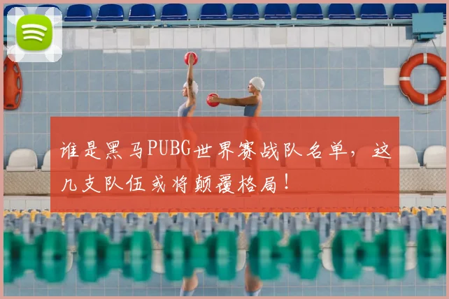 谁是黑马PUBG世界赛战队名单，这几支队伍或将颠覆格局！