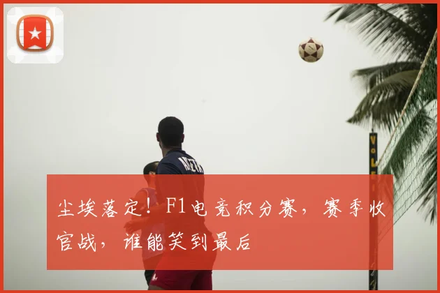 尘埃落定！F1电竞积分赛，赛季收官战，谁能笑到最后