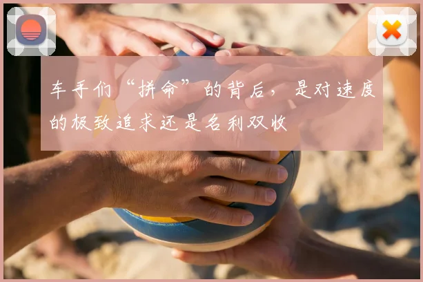 车手们“拼命”的背后，是对速度的极致追求还是名利双收