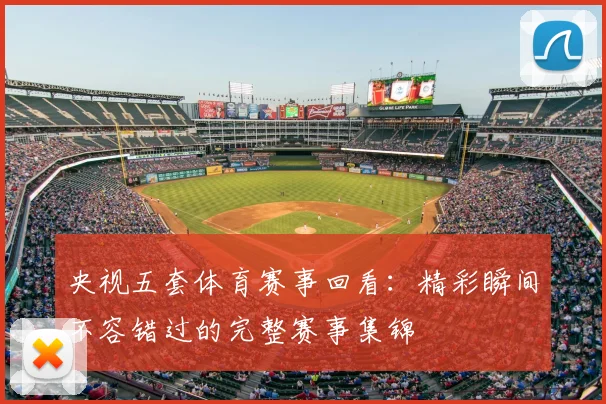 央视五套体育赛事回看：精彩瞬间不容错过的完整赛事集锦