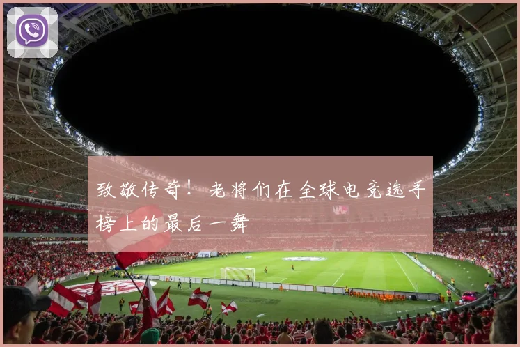 致敬传奇！老将们在全球电竞选手榜上的最后一舞
