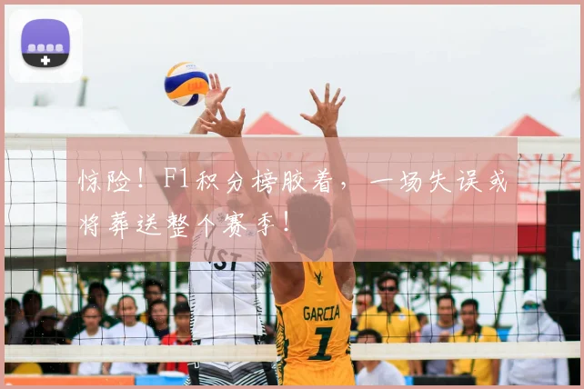 惊险！F1积分榜胶着，一场失误或将葬送整个赛季！