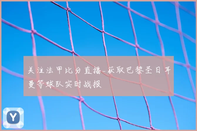 关注法甲比分直播_获取巴黎圣日耳曼等球队实时战报