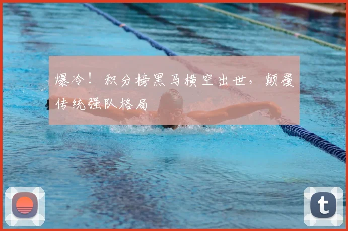 爆冷！积分榜黑马横空出世，颠覆传统强队格局