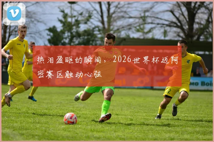 热泪盈眶的瞬间，2026世界杯迈阿密赛区触动心弦
